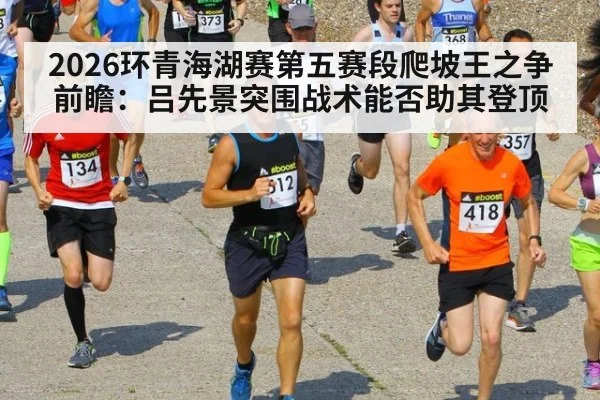 2026环青海湖赛第五赛段爬坡王之争前瞻：吕先景突围战术能否助其登顶