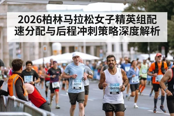 2026柏林马拉松女子精英组配速分配与后程冲刺策略深度解析