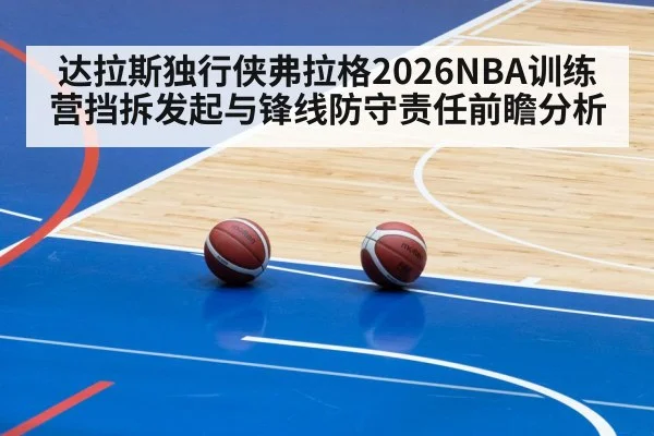 达拉斯独行侠弗拉格2026NBA训练营挡拆发起与锋线防守责任前瞻分析