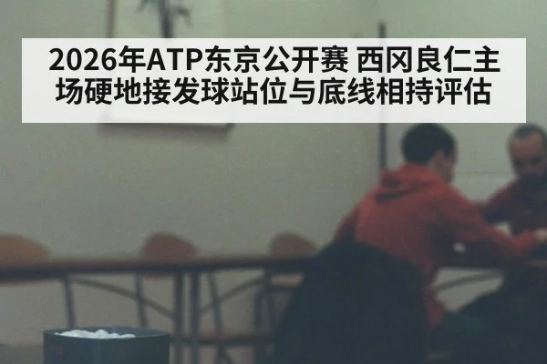 2026年ATP东京公开赛 西冈良仁主场硬地接发球站位与底线相持评估